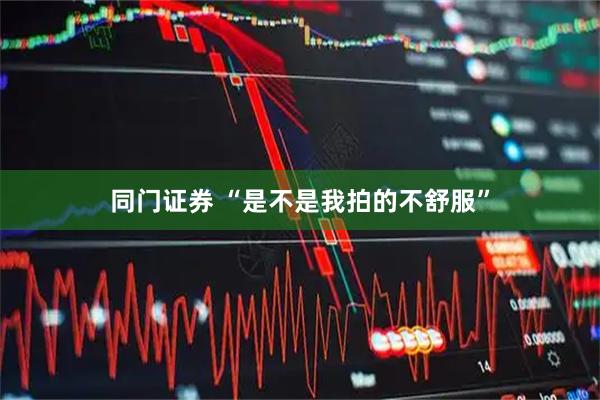 同门证券 “是不是我拍的不舒服”