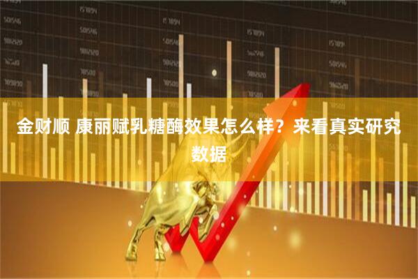 金财顺 康丽赋乳糖酶效果怎么样？来看真实研究数据