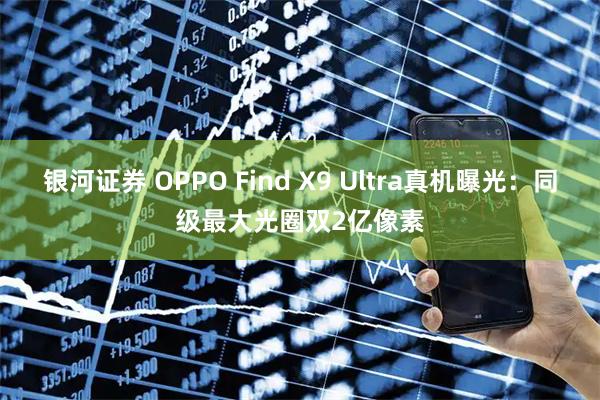 银河证券 OPPO Find X9 Ultra真机曝光：同级最大光圈双2亿像素
