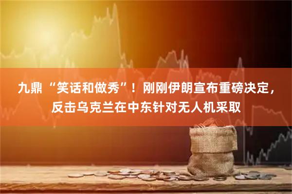 九鼎 “笑话和做秀”！刚刚伊朗宣布重磅决定，反击乌克兰在中东针对无人机采取