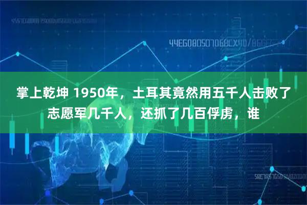 掌上乾坤 1950年，土耳其竟然用五千人击败了志愿军几千人，还抓了几百俘虏，谁