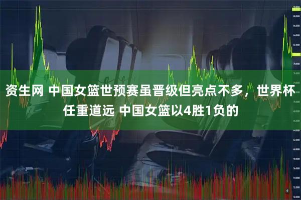 资生网 中国女篮世预赛虽晋级但亮点不多，世界杯任重道远 中国女篮以4胜1负的