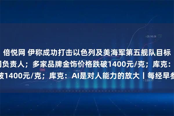 倍悦网 伊称成功打击以色列及美海军第五舰队目标；何立峰会见跨国公司负责人；多家品牌金饰价格跌破1400元/克；库克：AI是对人能力的放大丨每经早参