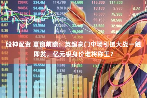 股神配资 夏窗前瞻：英超豪门中场引援大战一触即发，亿元级身价谁将称王？