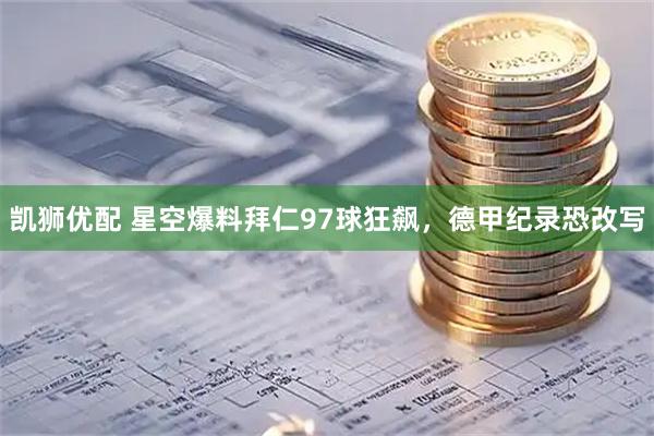 凯狮优配 星空爆料拜仁97球狂飙，德甲纪录恐改写