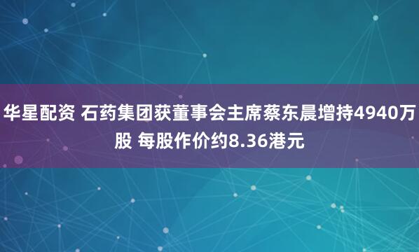 华星配资 石药集团获董事会主席蔡东晨增持4940万股 每股作价约8.36港元