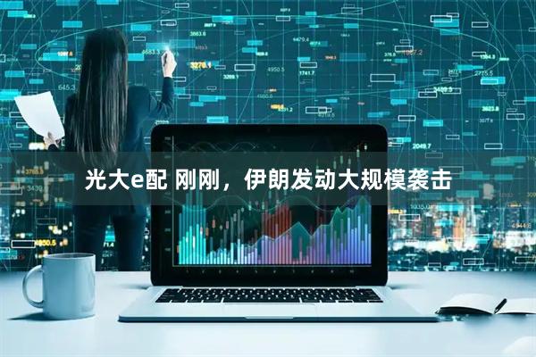 光大e配 刚刚，伊朗发动大规模袭击