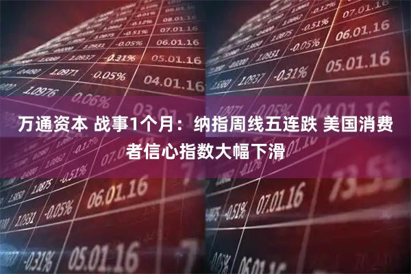 万通资本 战事1个月：纳指周线五连跌 美国消费者信心指数大幅下滑