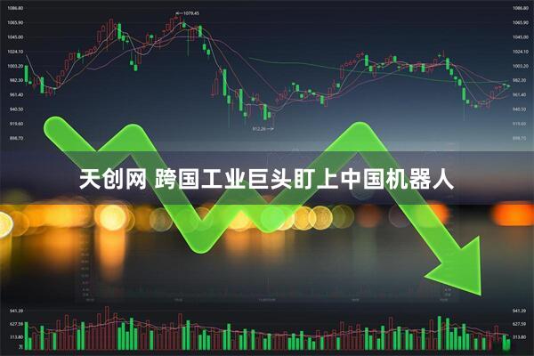 天创网 跨国工业巨头盯上中国机器人