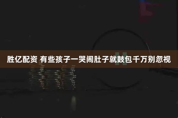胜亿配资 有些孩子一哭闹肚子就鼓包　千万别忽视