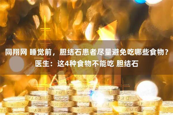 同翔网 睡觉前，胆结石患者尽量避免吃哪些食物？医生：这4种食物不能吃 胆结石
