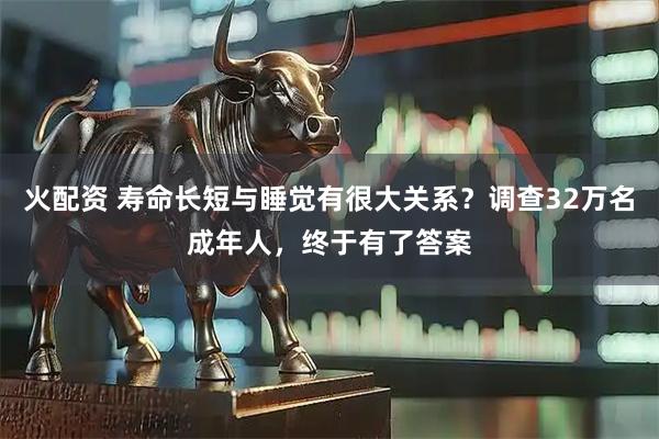 火配资 寿命长短与睡觉有很大关系？调查32万名成年人，终于有了答案
