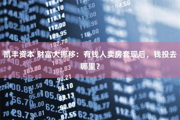 凯丰资本 财富大挪移：有钱人卖房套现后，钱投去哪里？
