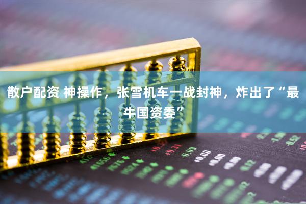 散户配资 神操作，张雪机车一战封神，炸出了“最牛国资委”