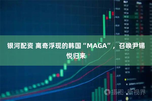 银河配资 离奇浮现的韩国“MAGA”，召唤尹锡悦归来