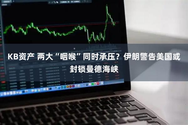 KB资产 两大“咽喉”同时承压？伊朗警告美国或封锁曼德海峡