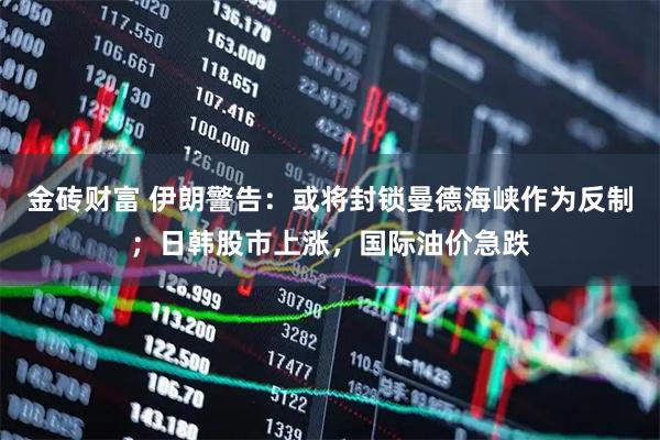 金砖财富 伊朗警告：或将封锁曼德海峡作为反制；日韩股市上涨，国际油价急跌