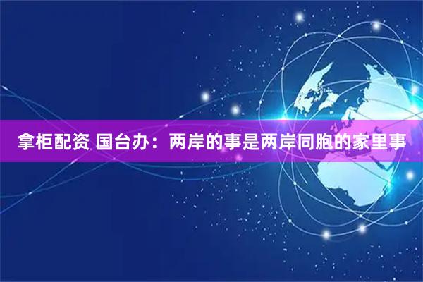 拿柜配资 国台办：两岸的事是两岸同胞的家里事