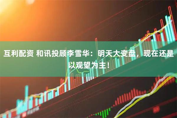互利配资 和讯投顾李雪华：明天大变盘，现在还是以观望为主！
