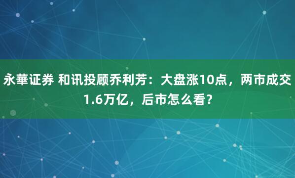 永華证券 和讯投顾乔利芳：大盘涨10点，两市成交1.6万亿，后市怎么看？