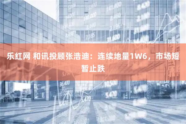 乐红网 和讯投顾张浩迪：连续地量1W6，市场短暂止跌