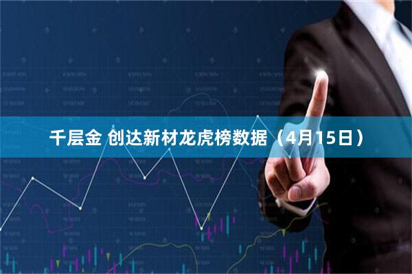 千层金 创达新材龙虎榜数据（4月15日）