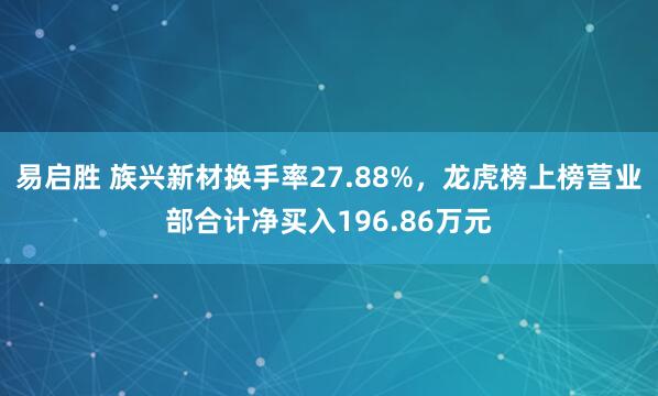 易启胜 族兴新材换手率27.88%，龙虎榜上榜营业部合计净买入196.86万元