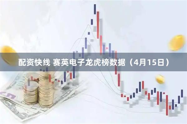 配资快线 赛英电子龙虎榜数据（4月15日）