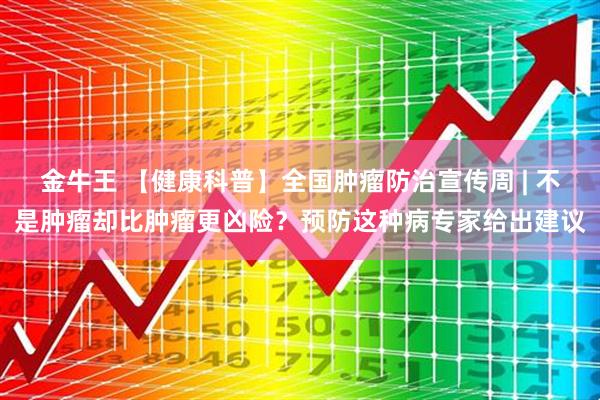 金牛王 【健康科普】全国肿瘤防治宣传周 | 不是肿瘤却比肿瘤更凶险？预防这种病专家给出建议