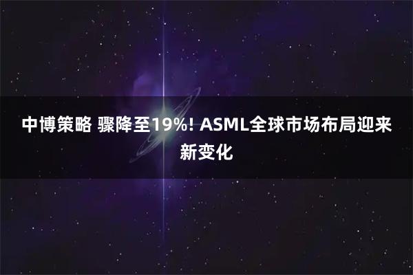 中博策略 骤降至19%! ASML全球市场布局迎来新变化