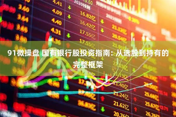91微操盘 国有银行股投资指南: 从选股到持有的完整框架
