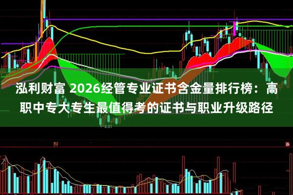 泓利财富 2026经管专业证书含金量排行榜：高职中专大专生最值得考的证书与职业升级路径