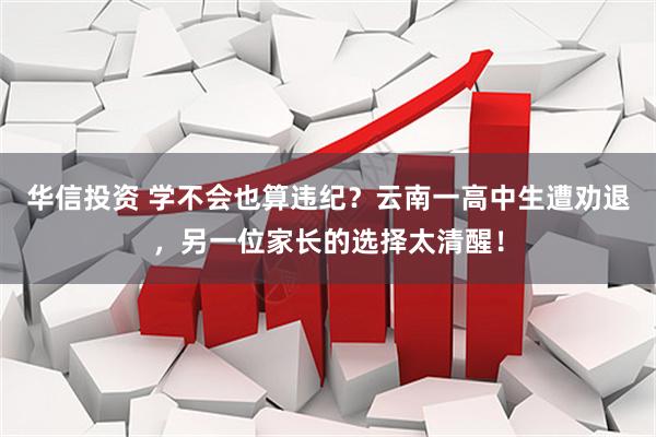 华信投资 学不会也算违纪？云南一高中生遭劝退，另一位家长的选择太清醒！