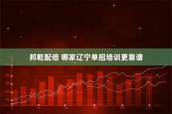 邦乾配倍 哪家辽宁单招培训更靠谱