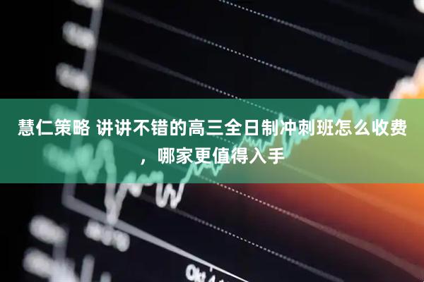 慧仁策略 讲讲不错的高三全日制冲刺班怎么收费，哪家更值得入手