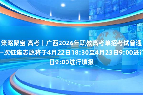 策略聚宝 高考丨广西2026年职教高考单招考试普通批第一次征集志愿将于4月22日18:30至4月23日9:00进行填报