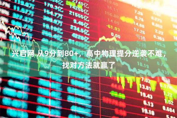 兴启网 从9分到80+，高中物理提分逆袭不难，找对方法就赢了