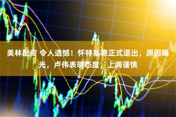 美林配资 令人遗憾！怀特塞德正式退出，原因曝光，卢伟表明态度，上海谨慎