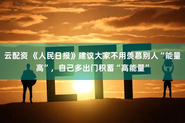 云配资 《人民日报》建议大家不用羡慕别人“能量高”，自己多出门积蓄“高能量”