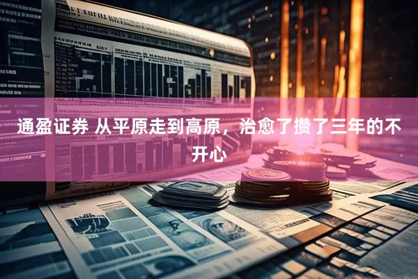 通盈证券 从平原走到高原，治愈了攒了三年的不开心