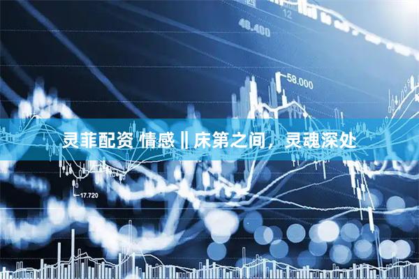 灵菲配资 情感‖床第之间，灵魂深处