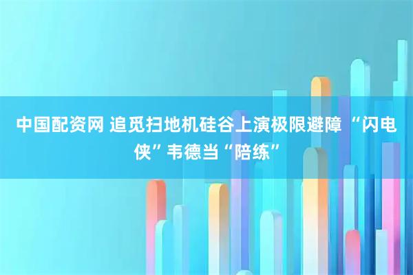 中国配资网 追觅扫地机硅谷上演极限避障 “闪电侠”韦德当“陪练”