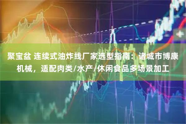 聚宝盆 连续式油炸线厂家选型指南:诸城市博康机械,适配肉类/水产/休闲食品多场景加工