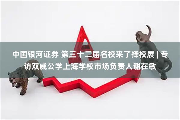 中国银河证券 第三十二届名校来了择校展 | 专访双威公学上海学校市场负责人谢在敏