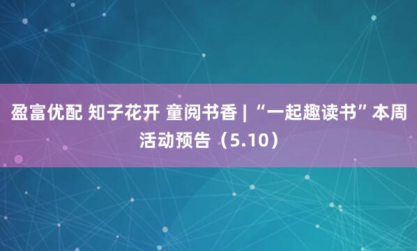 盈富优配 知子花开 童阅书香 | “一起趣读书”本周活动预告（5.10）