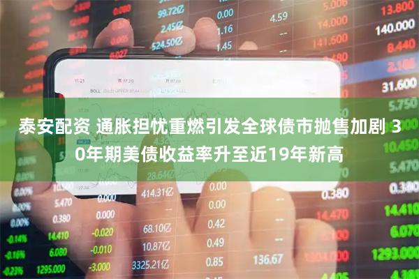 泰安配资 通胀担忧重燃引发全球债市抛售加剧 30年期美债收益率升至近19年新高