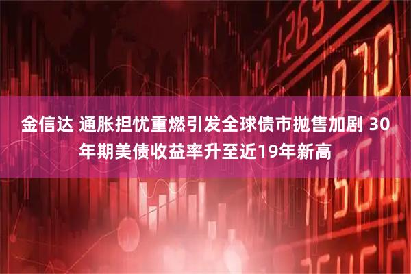 金信达 通胀担忧重燃引发全球债市抛售加剧 30年期美债收益率升至近19年新高
