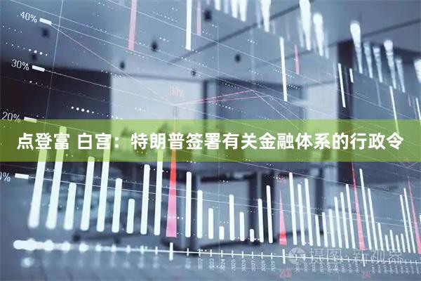 点登富 白宫：特朗普签署有关金融体系的行政令