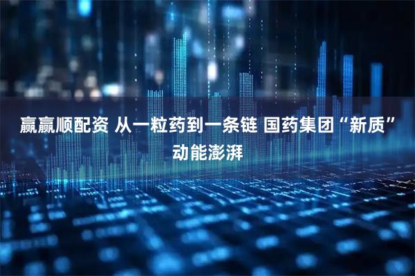赢赢顺配资 从一粒药到一条链 国药集团“新质”动能澎湃
