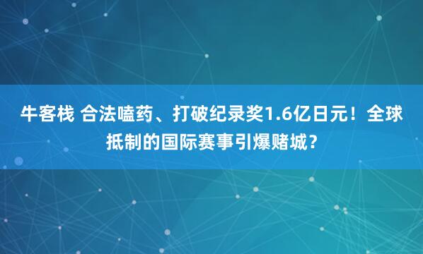 牛客栈 合法嗑药、打破纪录奖1.6亿日元！全球抵制的国际赛事引爆赌城？